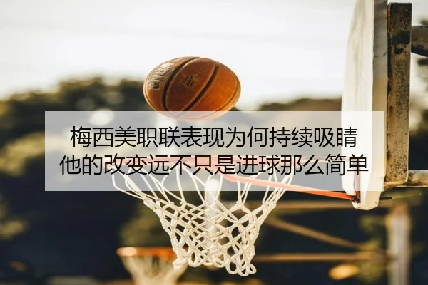 梅西美职联表现为何持续吸睛 他的改变远不只是进球那么简单 | kaiyun