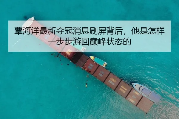 覃海洋最新夺冠消息刷屏背后，他是怎样一步步游回巅峰状态的（kaiyun）
