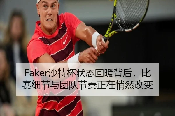 Faker沙特杯状态回暖背后，比赛细节与团队节奏正在悄然改变（kaiyun）